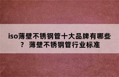 iso薄壁不锈钢管十大品牌有哪些？ 薄壁不锈钢管行业标准